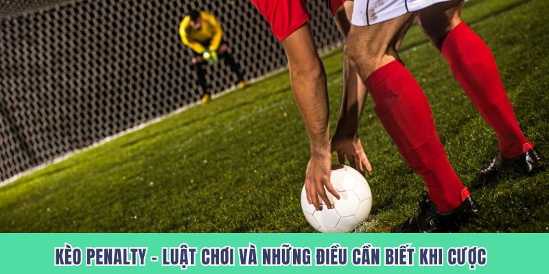 Kèo Penalty – Luật Chơi Và Những Điều Cần Biết Khi Cược