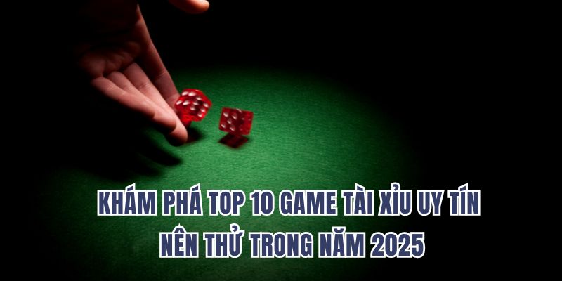 Khám Phá Top 10 Game Tài Xỉu Uy Tín Nên Thử Trong Năm 2025