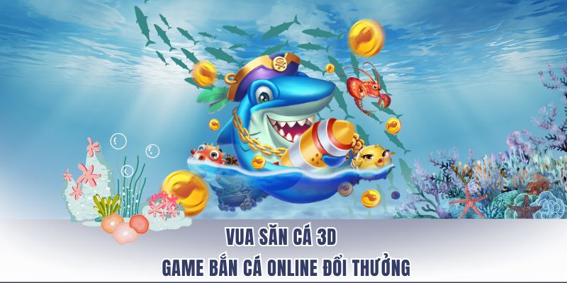 Vua Săn Cá 3D – Game Bắn Cá Online Đổi Thưởng Hot Nhất 2025
