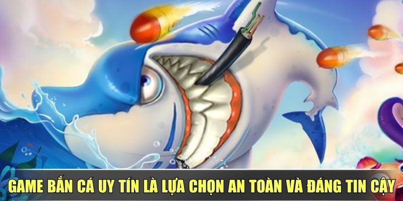 Game Bắn Cá Uy Tín Là Lựa Chọn An Toàn Và Đáng Tin Cậy